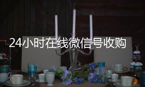 24小时在线微信号回收vx号收购（24小时收购微信号说坑网）